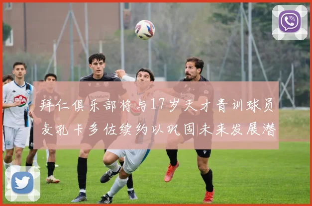 拜仁俱乐部将与17岁天才青训球员麦孔卡多佐续约以巩固未来发展潜力