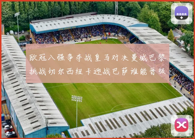 欧冠八强争夺战皇马对决曼城巴黎挑战切尔西纽卡迎战巴萨谁能晋级