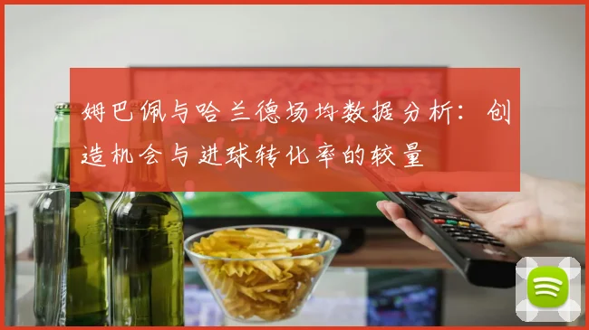 姆巴佩与哈兰德场均数据分析：创造机会与进球转化率的较量